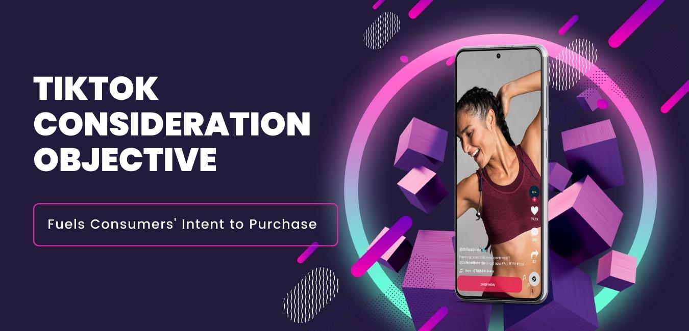 TikTok Consideration Objectives Fuels Consumers Intent to Purchase